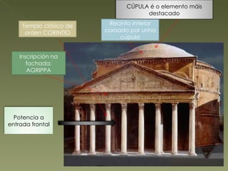 Templo clásico de orden CORINTIO Recinto interior coroado por unha cúpula Inscripción na fachada: AGRIPPA CÚPULA é o elemento máis destacado Potencia a entrada frontal 
