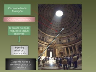 Cúpula feita de formigón O grosor do muro redúcese según ascende Cúpula casetonada Permite alixeirar a construción Xogo de luces e sombras grazas os casetóns 