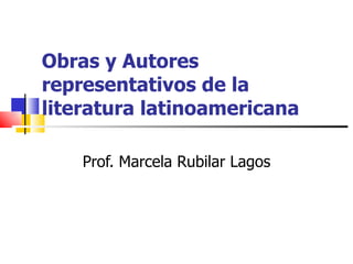 Obras y Autores representativos de la literatura latinoamericana   Prof. Marcela Rubilar Lagos 