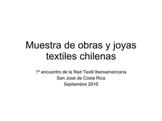Muestra de obras y joyas textiles chilenas 1º encuentro de la Red Textil Iberoamericana San José de Costa Rica Septiembre 2010 