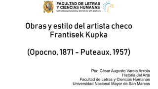 Obras y estilo del artista checo
Frantisek Kupka
(Opocno, 1871 - Puteaux, 1957)
Por: César Augusto Varela Arzola
Historia del Arte
Facultad de Letras y Ciencias Humanas
Universidad Nacional Mayor de San Marcos
 