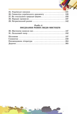 25. Óêðàїíñüêі ïèñàíêè . . . . . . . . . . . . . . . . . . . . . . . . . . .121
26. Ñèìâîëіêà óêðàїíñüêîãî îðíàìåíòó . . . . . . . . . . . . . . . 128
27. ßê ñòèëіçóâàòè ïðèðîäíі ôîðìè. . . . . . . . . . . . . . . . . . .133
28. Íàðîäíі ïðîìèñëè . . . . . . . . . . . . . . . . . . . . . . . . . . . .137
29. Ïåòðèêіâñüêèé ðîçïèñ . . . . . . . . . . . . . . . . . . . . . . . . .142
Ðîçäіë 4.
ÏÎЄÄÍÀÍÍß ÐІÇÍÈÕ ÂÈÄІÂ ÌÈÑÒÅÖÒÂ
30. Ìèñòåöòâî íàâêîëî íàñ . . . . . . . . . . . . . . . . . . . . . . . . .147
31. Ëÿëüêîâèé òåàòð . . . . . . . . . . . . . . . . . . . . . . . . . . . . .152
Ïіñëÿìîâà . . . . . . . . . . . . . . . . . . . . . . . . . . . . . . . . . . . .157
Ñëîâíè÷îê . . . . . . . . . . . . . . . . . . . . . . . . . . . . . . . . . . . .158
Ðåêîìåíäîâàíà ëіòåðàòóðà . . . . . . . . . . . . . . . . . . . . . . . .164
Äîäàòîê . . . . . . . . . . . . . . . . . . . . . . . . . . . . . . . . . . . . . .165
 