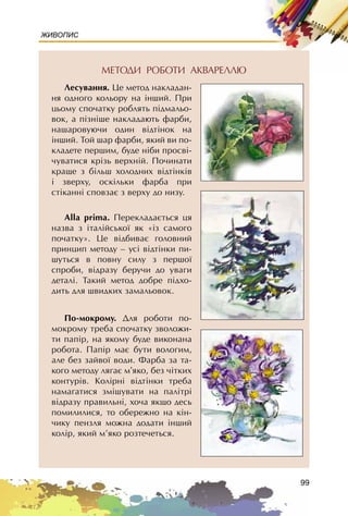 99
ЖИВОПИС
ÌÅÒÎÄÈ ÐÎÁÎÒÈ ÀÊÂÀÐÅËËÞ
Ëåñóâàííÿ. Öå ìåòîä íàêëàäàí-
íÿ îäíîãî êîëüîðó íà iíøèé. Ïðè
öüîìó ñïî÷àòêó ðîáëÿòü ïiäìàëüî-
âîê, à ïiçíiøå íàêëàäàþòü ôàðáè,
íàøàðîâóþ÷è îäèí âiäòiíîê íà
iíøèé. Òîé øàð ôàðáè, ÿêèé âè ïî-
êëàäåòå ïåðøèì, áóäå íiáè ïðîñâi-
÷óâàòèñÿ êðiçü âåðõíié. Ïî÷èíàòè
êðàùå ç áiëüø õîëîäíèõ âiäòiíêiâ
i çâåðõó, îñêiëüêè ôàðáà ïðè
ñòiêàííi ñïîâçàº ç âåðõó äî íèçó.
Alla prima. Ïåðåêëàäàºòüñÿ öÿ
íàçâà ç iòàëiéñüêî¿ ÿê «iç ñàìîãî
ïî÷àòêó». Öå âiäáèâàº ãîëîâíèé
ïðèíöèï ìåòîäó – óñi âiäòiíêè ïè-
øóòüñÿ â ïîâíó ñèëó ç ïåðøî¿
ñïðîáè, âiäðàçó áåðó÷è äî óâàãè
äåòàëi. Òàêèé ìåòîä äîáðå ïiäõî-
äèòü äëÿ øâèäêèõ çàìàëüîâîê.
Ïî-ìîêðîìó. Äëÿ ðîáîòè ïî-
ìîêðîìó òðåáà ñïî÷àòêó çâîëîæè-
òè ïàïið, íà ÿêîìó áóäå âèêîíàíà
ðîáîòà. Ïàïið ìàº áóòè âîëîãèì,
àëå áåç çàéâî¿ âîäè. Ôàðáà çà òà-
êîãî ìåòîäó ëÿãàº ì’ÿêî, áåç ÷iòêèõ
êîíòóðiâ. Êîëiðíi âiäòiíêè òðåáà
íàìàãàòèñÿ çìiøóâàòè íà ïàëiòði
âiäðàçó ïðàâèëüíi, õî÷à ÿêùî äåñü
ïîìèëèëèñÿ, òî îáåðåæíî íà êií-
÷èêó ïåíçëÿ ìîæíà äîäàòè iíøèé
êîëið, ÿêèé ì’ÿêî ðîçòå÷åòüñÿ.
 