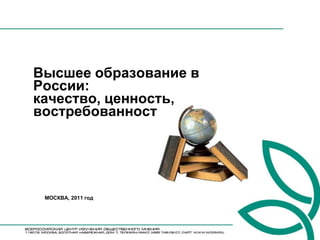 Высшее образование в
России:
качество, ценность,
востребованность




 МОСКВА, 2011 год
 