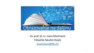 Obrazovanje na daljinu
Izv. prof. dr. sc. Ivana Martinović
Filozofski fakultet Osijek
imartinovic@ffos.hr
1
 