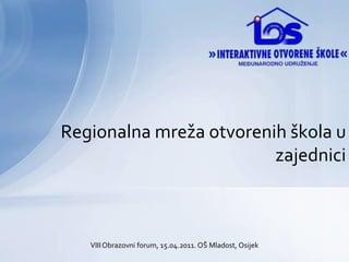 Regionalna mreža otvorenih škola u zajednici VIII Obrazovni forum, 15.04.2011. OŠ Mladost, Osijek 