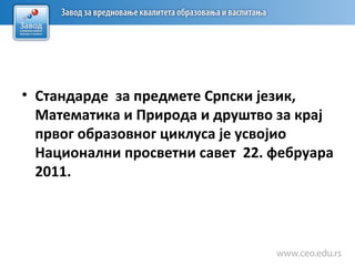 • Стандарде за предмете Српски језик,
Математика и Природа и друштво за крај
првог образовног циклуса је усвојио
Национални просветни савет 22. фебруара
2011.
 