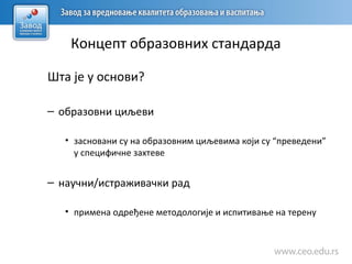 Концепт образовних стандарда
Шта је у основи?
– образовни циљеви
• засновани су на образовним циљевима који су “преведени”
у специфичне захтеве
– научни/истраживачки рад
• примена одређене методологије и испитивање на терену
 