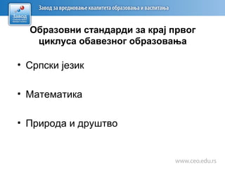 Образовни стандарди за крај првог
циклуса обавезног образовања
• Српски језик
• Математика
• Природа и друштво
 