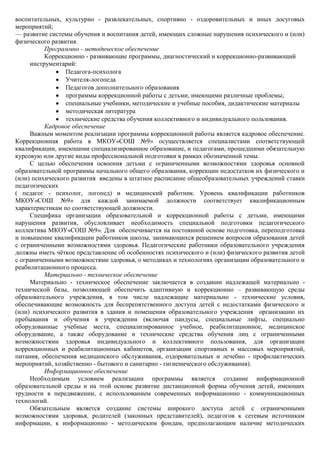 воспитательных, культурно - развлекательных, спортивно - оздоровительных и иных досуговых
мероприятий;
— развитие системы обучения и воспитания детей, имеющих сложные нарушения психического и (или)
физического развития.
          Программно - методическое обеспечение
          Коррекционно - развивающие программы, диагностический и коррекционно-развивающий
     инструментарий:
                 Педагога-психолога
                 Учителя-логопеда
                 Педагогов дополнительного образования
                 программы коррекционной работы с детьми, имеющими различные проблемы;
                 специальные учебники, методические и учебные пособия, дидактические материалы
                 методическая литература
                 технические средства обучения коллективного и индивидуального пользования.
          Кадровое обеспечение
     Важным моментом реализации программы коррекционной работы является кадровое обеспечение.
Коррекционная работа в МКОУ«СОШ №9» осуществляется специалистами соответствующей
квалификации, имеющими специализированное образование, и педагогами, прошедшими обязательную
курсовую или другие виды профессиональной подготовки в рамках обозначенной темы.
     С целью обеспечения освоения детьми с ограниченными возможностями здоровья основной
образовательной программы начального общего образования, коррекции недостатков их физического и
(или) психического развития введены в штатное расписание общеобразовательных учреждений ставки
педагогических
( педагог - психолог, логопед) и медицинский работник. Уровень квалификации работников
МКОУ«СОШ №9» для каждой занимаемой должности соответствует квалификационным
характеристикам по соответствующей должности.
     Специфика организации образовательной и коррекционной работы с детьми, имеющими
нарушения развития, обусловливает необходимость специальной подготовки педагогического
коллектива МКОУ«СОШ №9». Для обеспечивается на постоянной основе подготовка, переподготовка
и повышение квалификации работников школы, занимающихся решением вопросов образования детей
с ограниченными возможностями здоровья. Педагогические работники образовательного учреждения
должны иметь чѐткое представление об особенностях психического и (или) физического развития детей
с ограниченными возможностями здоровья, о методиках и технологиях организации образовательного и
реабилитационного процесса.
          Материально - техническое обеспечение
     Материально - техническое обеспечение заключается в создании надлежащей материально -
технической базы, позволяющей обеспечить адаптивную и коррекционно – развивающую среды
образовательного учреждения, в том числе надлежащие материально - технические условия,
обеспечивающие возможность для беспрепятственного доступа детей с недостатками физического и
(или) психического развития в здания и помещения образовательного учреждения организацию их
пребывания и обучения в учреждении (включая пандусы, специальные лифты, специально
оборудованные учебные места, специализированное учебное, реабилитационное, медицинское
оборудование, а также оборудование и технические средства обучения лиц с ограниченными
возможностями здоровья индивидуального и коллективного пользования, для организации
коррекционных и реабилитационных кабинетов, организации спортивных и массовых мероприятий,
питания, обеспечения медицинского обслуживания, оздоровительных и лечебно - профилактических
мероприятий, хозяйственно - бытового и санитарно - гигиенического обслуживания).
          Информационное обеспечение
     Необходимым условием реализации программы является создание информационной
образовательной среды и на этой основе развитие дистанционной формы обучения детей, имеющих
трудности в передвижении, с использованием современных информационно - коммуникационных
технологий.
     Обязательным является создание системы широкого доступа детей с ограниченными
возможностями здоровья, родителей (законных представителей), педагогов к сетевым источникам
информации, к информационно - методическим фондам, предполагающим наличие методических
 