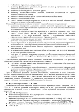 учебный план образовательного учреждения;
          программу формирования универсальных учебных действий у обучающихся на ступени
          начального общего образования;
          программы отдельных учебных предметов, курсов;
          программу духовно-нравственного развития, воспитания обучающихся на ступени
          начального общего образования;
          программу формирования культуры здорового и безопасного образа жизни;
          программу коррекционной работы;
          систему оценки достижения планируемых результатов освоения основной образовательной
          программы начального общего образования.
    Основная образовательная программа начального общего образования предусматривает:
          достижение планируемых результатов освоения основной образовательной программы
          начального общего образования всеми обучающимися, в том числе детьми с ограниченными
          возможностями здоровья;
          выявление и развитие способностей обучающихся, в том числе одарѐнных детей, через
          систему клубов, секций, студий и кружков, организацию общественно полезной
          деятельности, в том числе социальной практики, с использованием возможностей
          образовательных учреждений дополнительного образования детей;
          организацию интеллектуальных и творческих соревнований, научно-технического творчества
          и проектно-исследовательской деятельности;
          участие обучающихся, их родителей (законных представителей), педагогических работников
          и общественности в проектировании и развитии внутришкольной социальной среды;
          использование в образовательном процессе современных образовательных технологий
          деятельностного типа;
          возможность эффективной самостоятельной работы обучающихся при поддержке тьюторов и
          других педагогических работников;
          включение обучающихся в процессы познания и преобразования внешкольной социальной
          среды (населѐнного пункта, района, города) для приобретения опыта реального управления и
          действия.
   Образовательное учреждение обязано обеспечить ознакомление обучающихся и их родителей
(законных представителей) как участников образовательного процесса:
          с уставом и другими документами, регламентирующими осуществление образовательного
          процесса в этом учреждении;
          с их правами и обязанностями в части формирования и реализации основной образовательной
          программы начального общего образования, установленными законодательством Российской
          Федерации и уставом образовательного учреждения.
   Права и обязанности родителей (законных представителей) обучающихся в части, касающейся
участия в формировании и обеспечении освоения своими детьми основной образовательной программы
начального общего образования, могут закрепляться в заключѐнном между ними и образовательным
учреждением договоре (Приложение ), отражающем ответственность субъектов образования за
конечные результаты освоения основной образовательной программы.

   1.1 Нормативно-правовая база ООП НОО
   Основная образовательная программа начального общего образования (далее – Программа) МКОУ
СОШ № 9 является основным нормативным документом в ОУ, определяющим содержание
образованияна начальной ступени и разработана с учѐтом требований следующих нормативных
документов:
    Закон РФ «Об Образовании»
    Постановление Правительства РФ «Об утверждении Типового положения об
       общеобразовательном учреждении»
    Постановление главного государственного санитарного врача РФ от 28 ноября 2002г. №44 о
       введении в действие Санитарно-эпидемиологических правил и нормативов «Гигиенические
       требования к условиям обучения в общеобразовательных учреждениях, СанПиН 2.4.2.1178-02»
    Федеральный государственный образовательный стандарт начального общего образования
    Устав ОУ №9
 