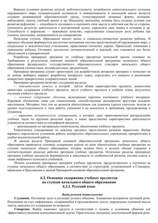 Важным условием развития детской любознательности, потребности самостоятельного познания
окружающего мира, познавательной активности и инициативности в начальной школе является
создание развивающей образовательной среды, стимулирующей активные формы познания:
наблюдение, опыты, учебный диалог и пр. Младшему школьнику должны быть созданы условия для
развития рефлексии — способности осознавать и оценивать свои мысли и действия как бы со стороны,
соотносить результат деятельности с поставленной целью, определять свое знание и незнание и др.
Способность к рефлексии — важнейшее качество, определяющее социальную роль ребенка как
ученика, школьника, направленность на саморазвитие.
    Начальная ступень образования вносит вклад в социально-личностное развитие ребенка. В
процессе обучения формируется достаточно осознанная система представлений об окружающем мире, о
социальных и межличностных отношениях, нравственно-этических нормах. Происходят изменения в
самооценке ребенка. Оставаясь достаточно оптимистической и высокой, она становится все более
объективной и самокритичной.
    Разработка примерных программ по учебным предметам начальной школы основана на
Требованиях к результатам освоения основной образовательной программы начального общего
образования федерального государственного образовательного стандарта начального общего
образования (личностным, метапредметным, предметным).
    Примерная программа служит ориентиром для разработчиков авторских программ и позволяет на
ее основе выбирать вариант разработки авторского курса, определять его акценты в реализации
конкретных приоритетных содержательных линий.
    Примерная программа включает следующие разделы:
    — пояснительную записку, в которой даѐтся общая характеристика предмета, ценностные
ориентиры содержания учебного предмета, место учебного предмета в учебном плане, результаты
изучения учебного предмета;
    — основное содержание обучения, включающее перечень изучаемого учебного материала.
Курсивом обозначены темы для ознакомления, способствующие расширению кругозора младших
школьников. Материал этих тем не является обязательным для усвоения (дается учителем, исходя из
уровня подготовленности и типа работы учеников) и не выносится в требования, предъявляемые к
учащимся;
    — варианты тематического планирования, в которых дано ориентировочное распределение
учебных часов по крупным разделам курса, а также представлена характеристика деятельности
учащихся (в соответствии со спецификой предмета).
    — рекомендации по материально-техническому обеспечению учебного предмета.
    Тематическое планирование по каждому предмету представлено разными вариантами. Выбор
варианта определяется условиями работы конкретного образовательного учреждения, приоритетами в
учебно-воспитательной работе.
     В данном разделе Примерной основной образовательной программы начального общего
образования приводится основное содержание курсов по всем обязательным учебным предметам на
ступени начального общего образования, которое должно быть в полном объеме отражено в
соответствующих разделах рабочих программ учебных предметов. Остальные разделы примерных
программ учебных предметов формируются в зависимости от особенностей региона, состава класса, а
также выбранного комплекта учебников.
     Полное изложение примерных программ учебных предметов, предусмотренных к изучению на
ступени начального общего образования, в соответствии со структурой, установленной в Стандарте,
приведено в Приложении к данной Примерной основной образовательной программе.

                      6.2. Основное содержание учебных предметов
                       на ступени начального общего образования
                                   6.2.1. Русский язык

                                      Виды речевой деятельности
     Слушание. Осознание цели и ситуации устного общения. Адекватное восприятие звучащей речи.
Понимание на слух информации, содержащейся в предъявляемом тексте, определение основной мысли
текста, передача его содержания по вопросам.
     Говорение. Выбор языковых средств в соответствии с целями и условиями общения для
эффективного решения коммуникативной задачи. Практическое овладение диалогической формой речи.
 