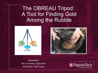 The OBREAU Tripod:
A Tool for Finding Gold
Among the Rubble
Presented by
Eric K. Kaufman, Virginia Tech
Don Dunoon, New Futures
 