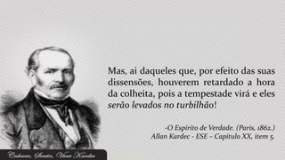 Mas, ai daqueles que, por efeito das suas
dissensões, houverem retardado a hora
da colheita, pois a tempestade virá e eles
serão levados no turbilhão!

              -O Espírito de Verdade. (Paris, 1862.)
          Allan Kardec - ESE – Capítulo XX, item 5.
 