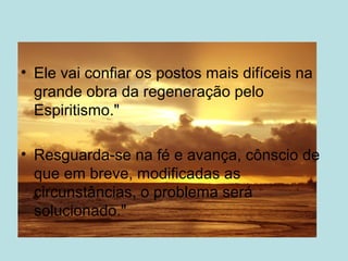 • Ele vai confiar os postos mais difíceis na
grande obra da regeneração pelo
Espiritismo."
• Resguarda-se na fé e avança, cônscio de
que em breve, modificadas as
circunstâncias, o problema será
solucionado."
 