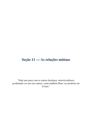 Seção 11 — As relações mútuas




    “Sede uns para com os outros benignos, misericordiosos,
perdoando-vos uns aos outros, como também Deus vos perdoou em
                            Cristo.”
 