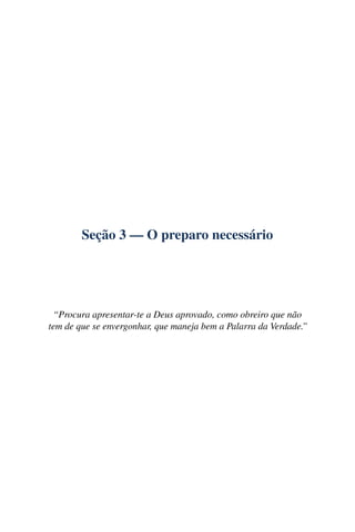 Seção 3 — O preparo necessário




 “Procura apresentar-te a Deus aprovado, como obreiro que não
tem de que se envergonhar, que maneja bem a Palarra da Verdade.”
 