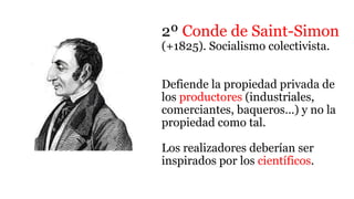 2º Conde de Saint-Simon
(+1825). Socialismo colectivista.
Defiende la propiedad privada de
los productores (industriales,
comerciantes, baqueros…) y no la
propiedad como tal.
Los realizadores deberían ser
inspirados por los científicos.
 
