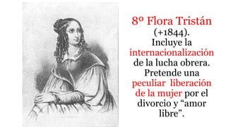 8º Flora Tristán
(+1844).
Incluye la
internacionalización
de la lucha obrera.
Pretende una
peculiar liberación
de la mujer por el
divorcio y “amor
libre”.
 