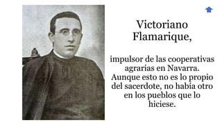 Victoriano
Flamarique,
impulsor de las cooperativas
agrarias en Navarra.
Aunque esto no es lo propio
del sacerdote, no había otro
en los pueblos que lo
hiciese.
 