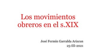Los movimientos
obreros en el s.XIX
José Fermín Garralda Arizcun
25-III-2021
 