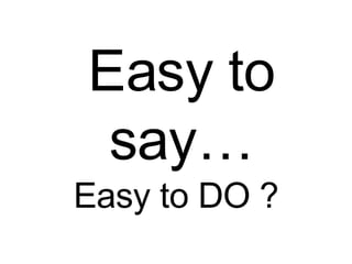 Easy to DO ? Easy to say… 