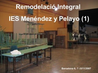 Remodelació Integral  IES Menéndez y Pelayo (1) Barcelona 6, 7 i 8/11/2007 