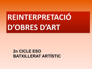 REINTERPRETACIÓ D’OBRES D’ART 
2n CICLE ESO 
BATXILLERAT ARTÍSTIC  