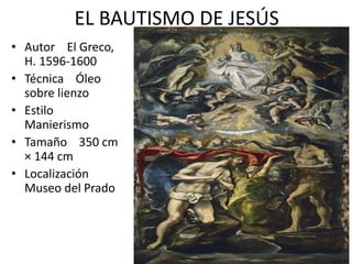 EL BAUTISMO DE JESÚS
• Autor El Greco,
H. 1596-1600
• Técnica Óleo
sobre lienzo
• Estilo
Manierismo
• Tamaño 350 cm
× 144 cm
• Localización
Museo del Prado
 