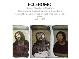 ECCEHOMO
Autor: Elías García Martínez
Ubicación:Santuario de Misericordia de Borja
Técnica:Óleo sobre revoco o yesoDimensiones 66 ×
40 cm
Año: 1930
 