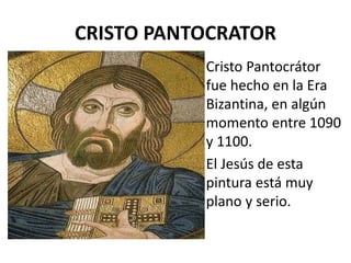 CRISTO PANTOCRATOR
Cristo Pantocrátor
fue hecho en la Era
Bizantina, en algún
momento entre 1090
y 1100.
El Jesús de esta
pintura está muy
plano y serio.
 