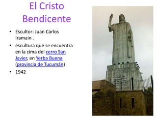 • Escultor: Juan Carlos
Iramain .
• escultura que se encuentra
en la cima del cerro San
Javier, en Yerba Buena
(provincia de Tucumán)
• 1942
El Cristo
Bendicente
 