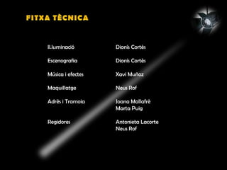 Il.luminació Dionís Cortès
Escenografia Dionís Cortès
Música i efectes Xavi Muñoz
Maquillatge Neus Rof
Adrès i Tramoia Joana Mallafrè
Marta Puig
Regidores Antonieta Lacorte
Neus Rof
 