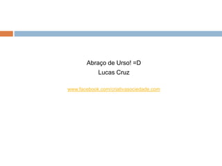 Abraço de Urso! =D
Lucas Cruz
www.facebook.com/criativasociedade.com
 