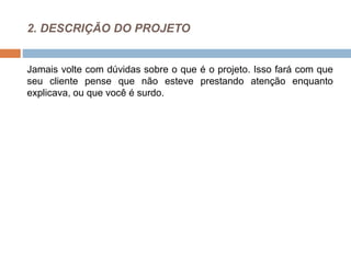 2. DESCRIÇÃO DO PROJETO
Jamais volte com dúvidas sobre o que é o projeto. Isso fará com que
seu cliente pense que não esteve prestando atenção enquanto
explicava, ou que você é surdo.
 