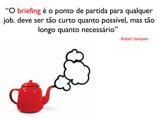 “ O  briefing  é o ponto de partida para qualquer job. deve ser tão curto quanto possível, mas tão longo quanto necessário”  Rafael Sampaio 