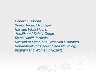 Conor S. O’Brien
Senior Project Manager
Harvard Work Hours,
Health and Safety Group
Sleep Health Institute
Division of Sleep and Circadian Disorders
Departments of Medicine and Neurology
Brigham and Women’s Hospital
 