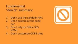 Fundamental
“don’ts” summary:
1. Don’t use the sandbox APIs
2. Don’t customize the suite
bar
3. Don’t rely on Office 365
HTML
4. Don’t customize ODFB sites
 
