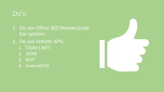 Do’s:
1. Do use Office 365 themes/suite
bar options
2. Do use remote APIs:
1. CSOM (.NET)
2. JSOM
3. REST
4. Android/iOS
 