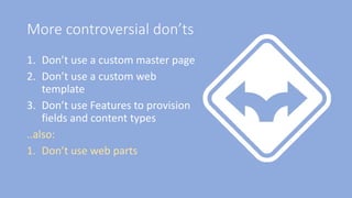 More controversial don’ts
1. Don’t use a custom master page
2. Don’t use a custom web
template
3. Don’t use Features to provision
fields and content types
..also:
1. Don’t use web parts
 
