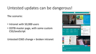 Untested updates can be dangerous!
The scenario:
• Intranet with 50,000 users
• OOTB master page, with some custom
CSS/JavaScript
Untested O365 change = broken intranet
 