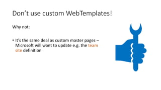 Don’t use custom WebTemplates!
Why not:
• It’s the same deal as custom master pages –
Microsoft will want to update e.g. the team
site definition
 