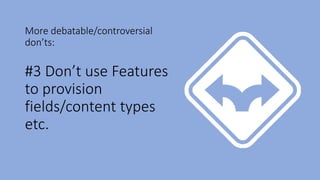 More debatable/controversial
don’ts:
#3 Don’t use Features
to provision
fields/content types
etc.
 