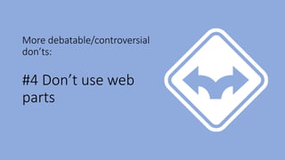 More debatable/controversial
don’ts:
#4 Don’t use web
parts
 