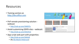 Resources
• Training section on
http://dev.office.com
• PnP remote provisioning solution -
webcast
• http://cob-sp.com/1MjPJ7u
• Avoid customizing ODFB sites – webcast:
• http://cob-sp.com/1Oz2Vv2
• App script web part with properties:
• http://cob-sp.com/1kkloi8
• (By Ole Martin Pettersen)
 