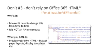 Don’t #3 - don't rely on Office 365 HTML*
Why not:
• Microsoft need to change this
from time to time
• It is NOT an API or contract
What you CAN do:
• Provide your own HTML – master
page, layouts, display templates
etc.
(*or at least, be VERY careful!)
 