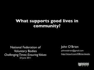 What supports good lives in
                community?



     National Federation of          John O’Brien
       Voluntary Bodies              johnwobrien@gmail.com
                                     http://tinyurl.com/OBrien-books ;
Challenging Times: Ensuring Values
            23 June 2011
 