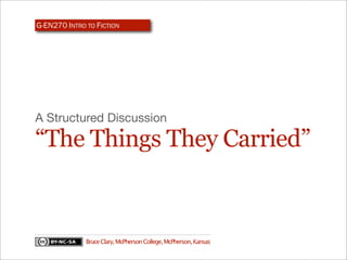 G-EN270 INTRO TO FICTION




A Structured Discussion

“The Things They Carried”


              Bruce Clary, McPherson College, McPherson, Kansas
 