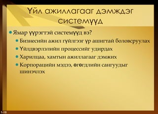 Үйл ажиллагааг дэмждэг системүүд Ямар үүрэгтэй системүүд вэ ? Бизнесийн ажил гүйлгээг үр ашигтай боловсруулах Үйлдвэрлэлийн процессийг удирдах Харилцаа, хамтын ажиллагааг дэмжих Корпорацийн мэдээ, өгөгдлийн сангуудыг шинэчлэх 1- 