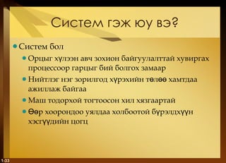 Систем гэж юу вэ ? Систем бол Орцыг хүлээн авч зохион байгуулалттай хувиргах процессоор гарцыг бий болгох замаар Нийтлэг нэг зорилгод хүрэхийн төлөө хамтдаа ажиллаж байгаа Маш тодорхой тогтоосон хил хязгаартай Өөр хоорондоо уялдаа холбоотой бүрэлдхүүн хэсгүүдийн цогц 1- 
